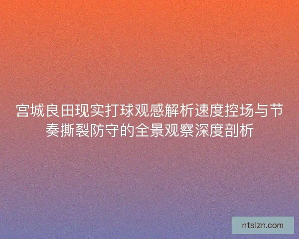 宫城良田现实打球观感解析速度控场与节奏撕裂防守的全景观察深度剖析