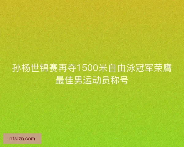 孙杨世锦赛再夺1500米自由泳冠军荣膺最佳男运动员称号